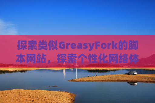 探索类似GreasyFork的脚本网站，探索个性化网络体验的更多可能性